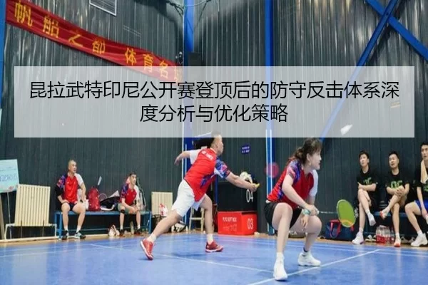 昆拉武特印尼公开赛登顶后的防守反击体系深度分析与优化策略
